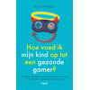 Hoe voed ik mijn kind op tot een gezonde gamer?: alles wat je moet weten over schermtijd, gameverslaving en de effecten van gamen op het puberbrein