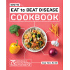 How to Eat to Beat Disease Cookbook: 75 Healthy Recipes to Protect Your Well-Being
