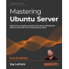 Mastering Ubuntu Server - Fourth Edition: Explore the versatile, powerful Linux Server distribution Ubuntu 22.04 with this comprehensive guide
