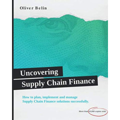 Uncovering Supply Chain Finance: How to plan, implement and manage Supply Chain Finance solutions successfully.