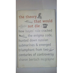 The Theory That Would Not Die: How Bayes' Rule Cracked the Enigma Code, Hunted Down Russian Submarines, and Emerged Triumphant from Two Centuries of Controversy