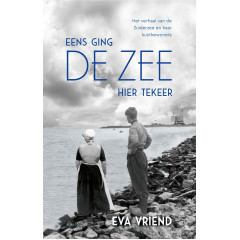 Eens ging de zee hier tekeer: het verhaal van de Zuiderzee en haar kustbewoners