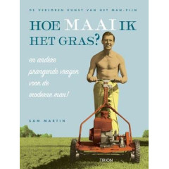 Hoe maai ik het gras ? en andere prangende vragen voor de moderne man!: de verloren kunst van het man-zijn
