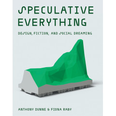 Speculative Everything: Design, Fiction, and Social Dreaming