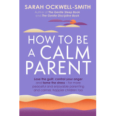 How to Be a Calm Parent: Lose the guilt, control your anger and tame the stress - for more peaceful and enjoyable parenting and calmer, happier children too