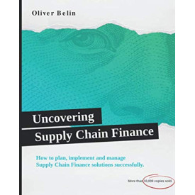 Uncovering Supply Chain Finance: How to plan, implement and manage Supply Chain Finance solutions successfully.