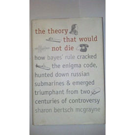 The Theory That Would Not Die: How Bayes' Rule Cracked the Enigma Code, Hunted Down Russian Submarines, and Emerged Triumphant from Two Centuries of Controversy