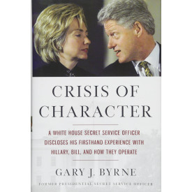 Crisis of Character: A White House Secret Service Officer Discloses His Firsthand Experience with Hillary, Bill, and How They Operate