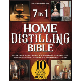 Home Distilling Bible: [ 7 in 1 ] Master Vodka, Brandy, Whiskey, Rum & Moonshine: Your Safe & Legal Home Distillery Guide. Transform into an Expert Distiller Today!