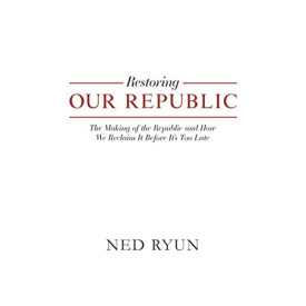 Restoring Our Republic: The Making of the Republic and How We Reclaim It Before It's Too Late
