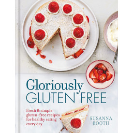 Gloriously Gluten Free: Fresh & Simple Gluten-Free Recipes for Healthy Eating Every Day