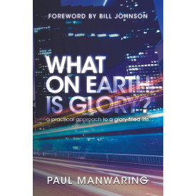 What on Earth is Glory?: A Practical Approach to a Glory-Filled Life