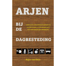 Arjen bij de dagbesteding: verhalen over werken binnen de dagbesteding voor mensen met een verstandelijke beperking