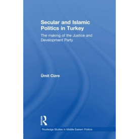 Secular and Islamic Politics in Turkey: The Making of the Justice and Development Party (Routledge Studies in Middle Ea) (Routledge Studies in Middle Eastern Politics)