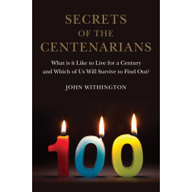 Secrets of the Centenarians: What is it Like to Live for a Century and Which of Us Will Survive to Find Out?