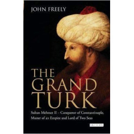 The Grand Turk: Sultan Mehmet II - Conqueror of Constantinople, Master of an Empire