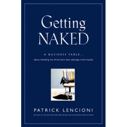 Getting Naked: A Business Fable About Shedding the Three Fears That Sabotage Client Loyalty