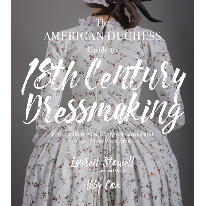 The American Duchess Guide to 18th Century Dressmaking: How to Hand Sew Georgian Gowns and Wear Them With Style