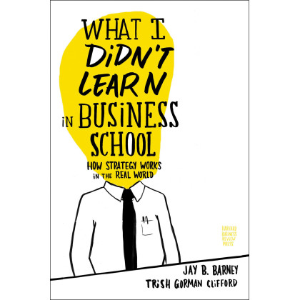 What I Didn't Learn in Business School: How Strategy Works in the Real World