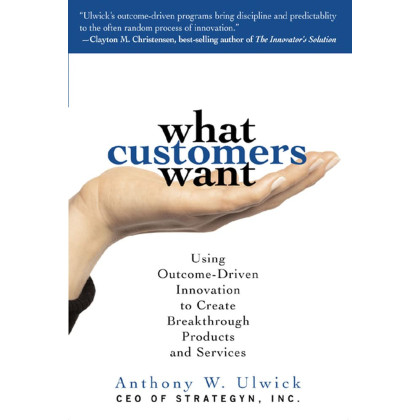 What Customers Want: Using Outcome-Driven Innovation to Create Breakthrough Products and Services