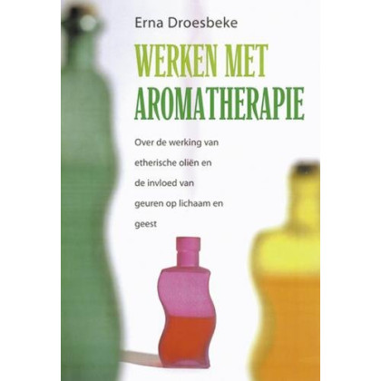 WERKEN MET AROMATHERAPIE: over de werking van etherische olien en de invloed van geuren op lichaam en geest