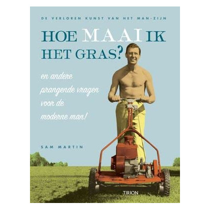 Hoe maai ik het gras ? en andere prangende vragen voor de moderne man!: de verloren kunst van het man-zijn