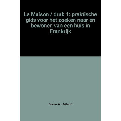 La Maison / druk 1: praktische gids voor het zoeken naar en bewonen van een huis in Frankrijk