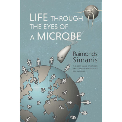 LIFE THROUGH THE EYES OF A MICROBE: The Secret World of Microbes and How They Work Together for Our Good