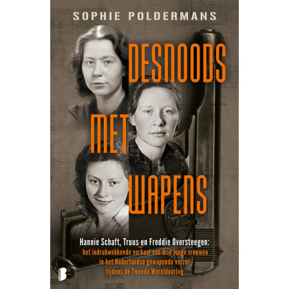 Desnoods met wapens: Hannie Schaft, Truus en Freddie Oversteegen : het indrukwekkende verhaal van drie jonge vrouwen in het Nederlandse gewapende verzet tijden de Tweede Wereldoorlog