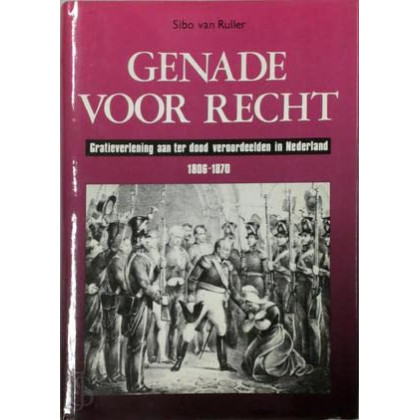 Genade voor recht: Gratieverlening aan ter dood veroordeelden in Nederaland 1806-1870 (Dutch Edition)