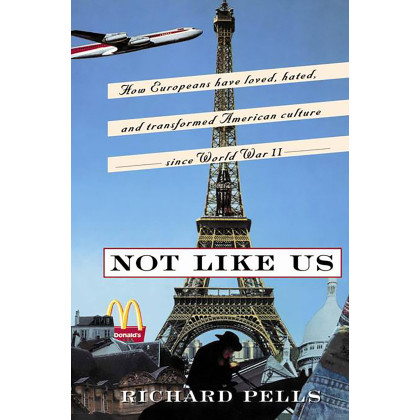 Not Like Us: How Europeans Have Loved, Hated, And Transformed American Culture Since World War II