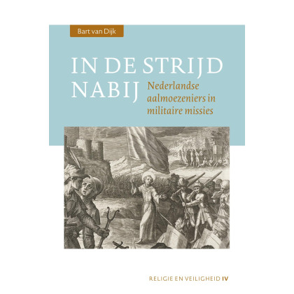 In de strijd nabij: Nederlandse aalmoezeniers in militaire missies (Religie en Veiligheid, IV)