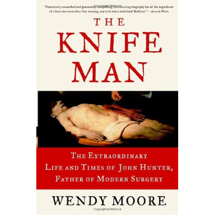 The Knife Man: The Extraordinary Life and Times of John Hunter, Father of Modern Surgery