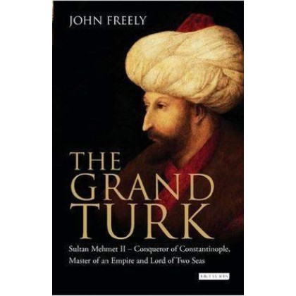 The Grand Turk: Sultan Mehmet II - Conqueror of Constantinople, Master of an Empire