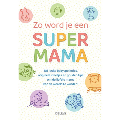 Zo word je een super mama: 101 leuke babyspelletjes, originele ideetjes en gouden tips om de liefste mama van de wereld te worden!