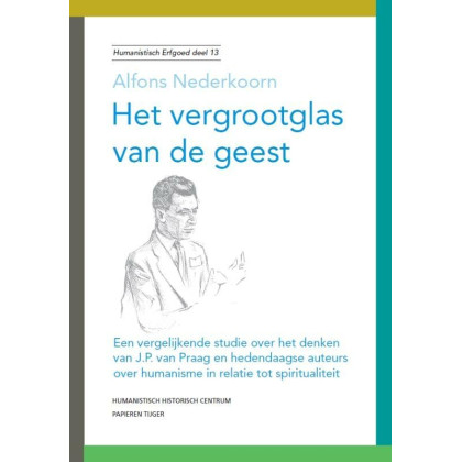 Het vergrootglas van de geest: een vergelijkende studie over het denken van J.P. van Praag en hedendaagse auteurs over humanisme in relatie tot spiritualiteit (Humanistisch erfgoed, 13)